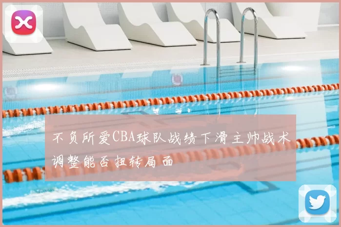 不负所爱CBA球队战绩下滑主帅战术调整能否扭转局面