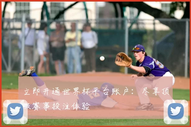 立即开通世界杯平台账户：尽享顶级赛事投注体验