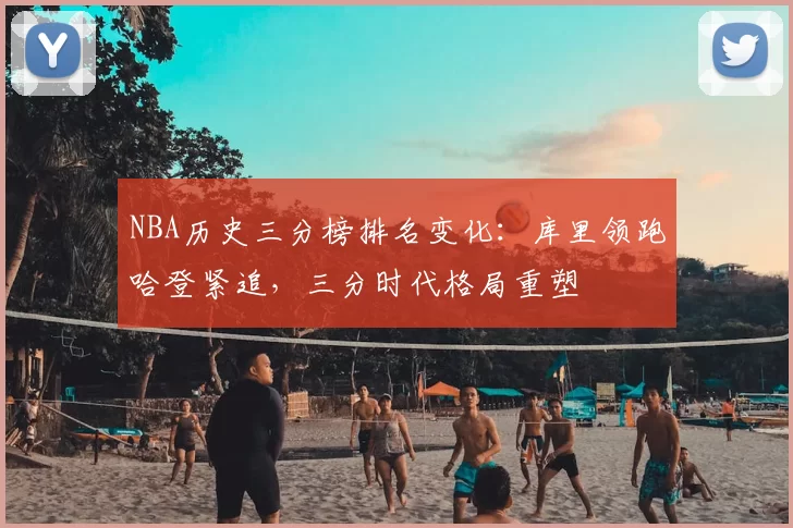 NBA历史三分榜排名变化:库里领跑哈登紧追,三分时代格局重塑