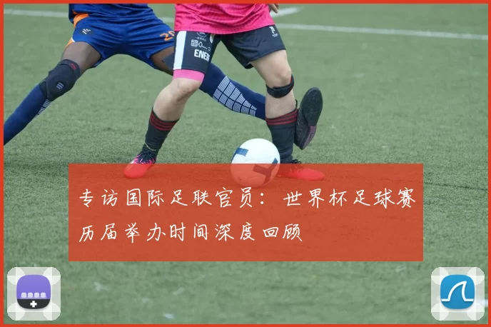 专访国际足联官员：世界杯足球赛历届举办时间深度回顾