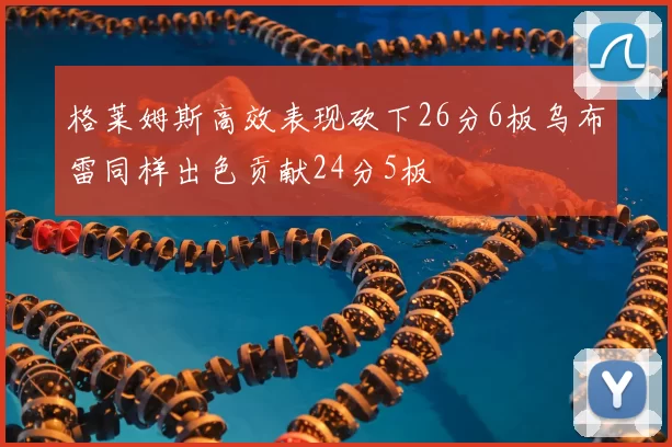 格莱姆斯高效表现砍下26分6板乌布雷同样出色贡献24分5板
