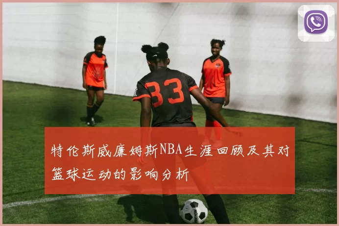 特伦斯威廉姆斯NBA生涯回顾及其对篮球运动的影响分析