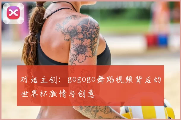 对话主创：gogogo舞蹈视频背后的世界杯激情与创意