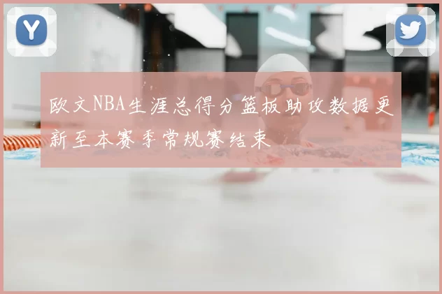 欧文NBA生涯总得分篮板助攻数据更新至本赛季常规赛结束