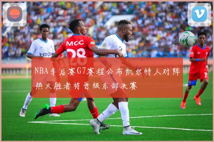 NBA季后赛G7赛程公布凯尔特人对阵热火胜者将晋级东部决赛