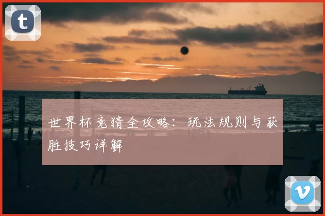 世界杯竞猜全攻略：玩法规则与获胜技巧详解