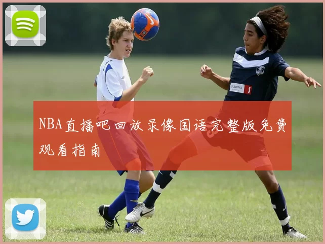 NBA直播吧回放录像国语完整版免费观看指南
