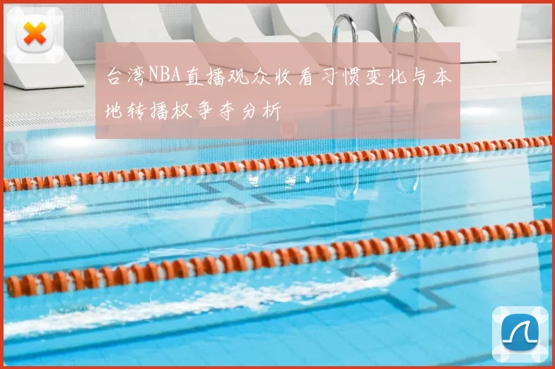 台湾NBA直播观众收看习惯变化与本地转播权争夺分析