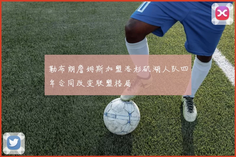 勒布朗詹姆斯加盟洛杉矶湖人队四年合同改变联盟格局