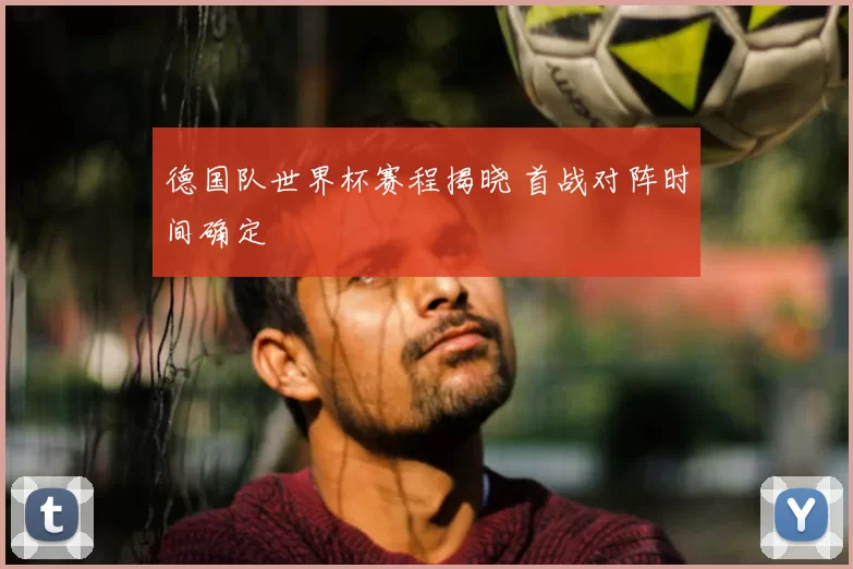 德国队世界杯赛程揭晓 首战对阵时间确定