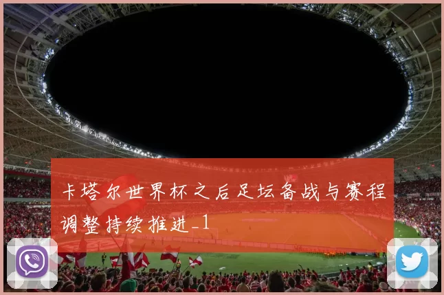卡塔尔世界杯之后足坛备战与赛程调整持续推进_1