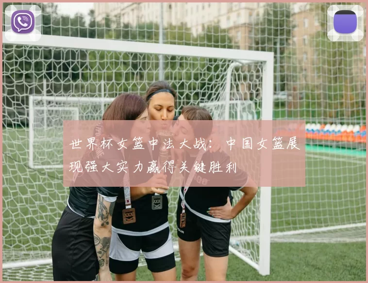 世界杯女篮中法大战：中国女篮展现强大实力赢得关键胜利