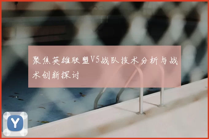 聚焦英雄联盟V5战队技术分析与战术创新探讨