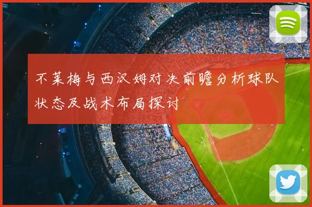不莱梅与西汉姆对决前瞻分析球队状态及战术布局探讨