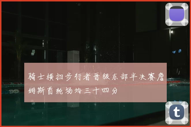 骑士横扫步行者晋级东部半决赛詹姆斯首轮场均三十四分