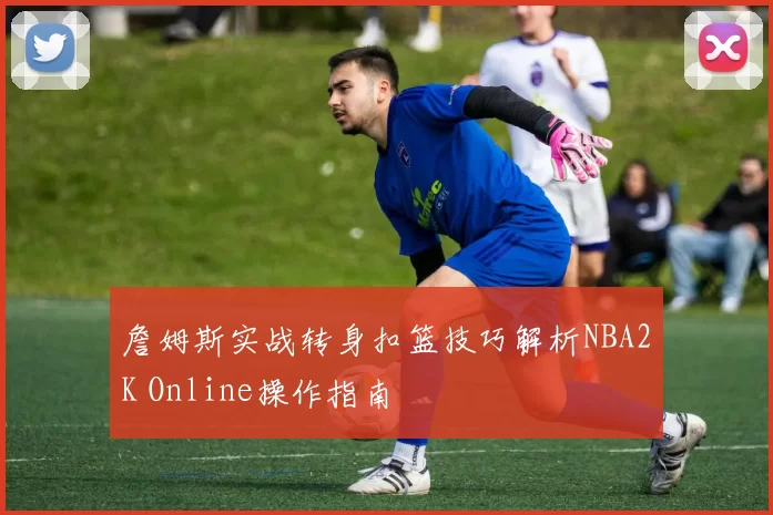 詹姆斯实战转身扣篮技巧解析NBA2K Online操作指南