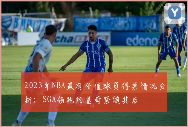2023年NBA最有价值球员得票情况分析：SGA领跑约基奇紧随其后