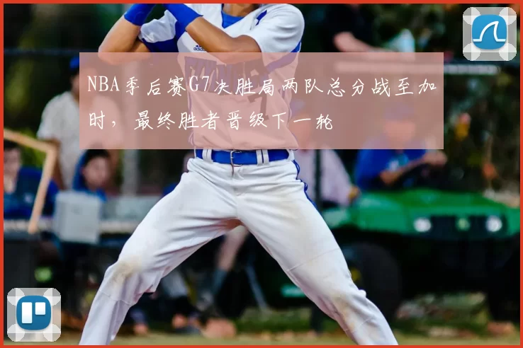 NBA季后赛G7决胜局两队总分战至加时，最终胜者晋级下一轮
