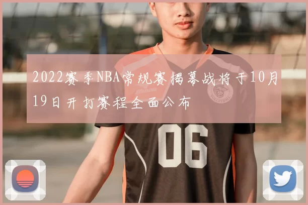 2022赛季NBA常规赛揭幕战将于10月19日开打赛程全面公布