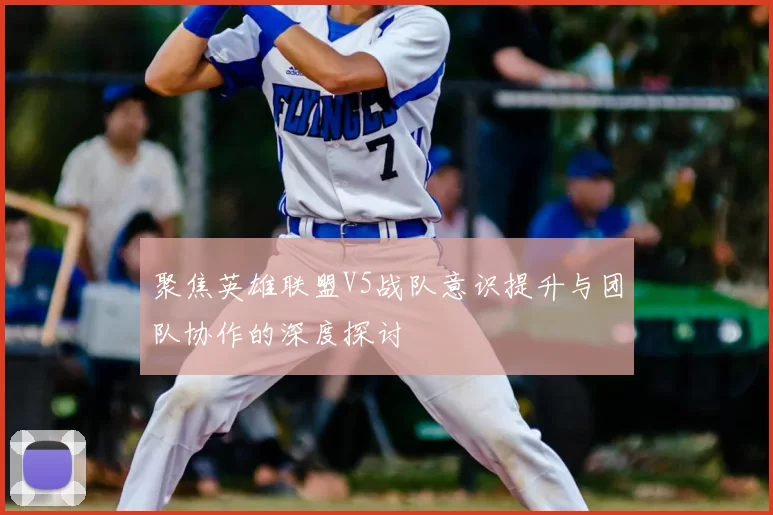 聚焦英雄联盟V5战队意识提升与团队协作的深度探讨