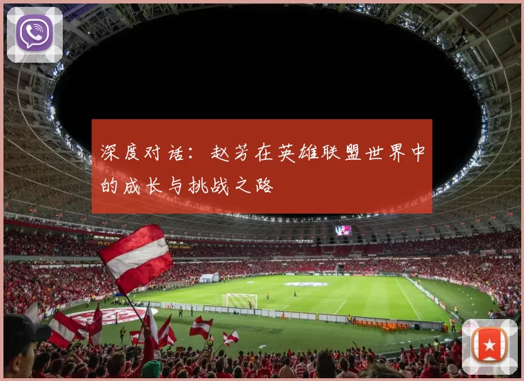 深度对话:赵芳在英雄联盟世界中的成长与挑战之路