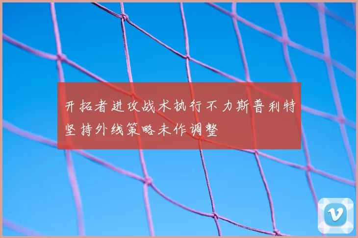 开拓者进攻战术执行不力斯普利特坚持外线策略未作调整